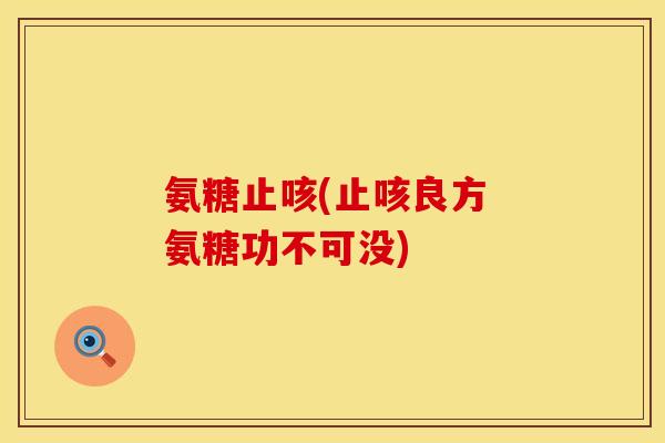 氨糖止咳(止咳良方 氨糖功不可没)