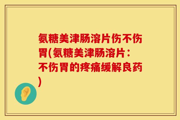 氨糖美津肠溶片伤不伤胃(氨糖美津肠溶片：不伤胃的疼痛缓解良药)