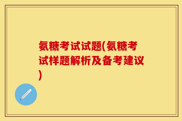 氨糖考试试题(氨糖考试样题解析及备考建议)