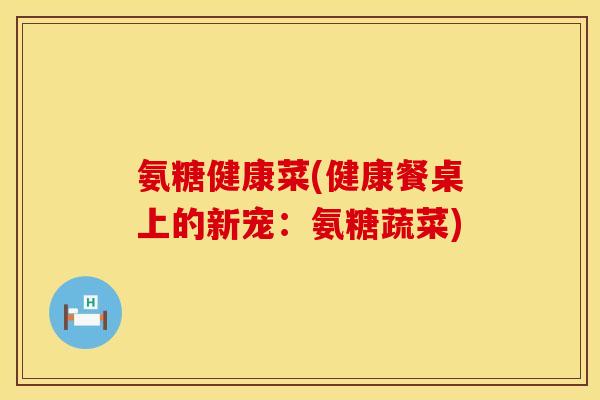 氨糖健康菜(健康餐桌上的新宠:氨糖蔬菜)
