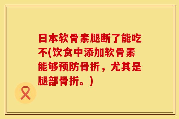 日本软骨素腿断了能吃不(饮食中添加软骨素能够预防骨折，尤其是腿部骨折。)
