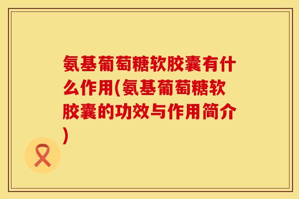 氨基葡萄糖软胶囊有什么作用(氨基葡萄糖软胶囊的功效与作用简介) 氨基葡萄糖软胶囊有什么作用(氨基葡萄糖软胶囊的功效与作用简介)
