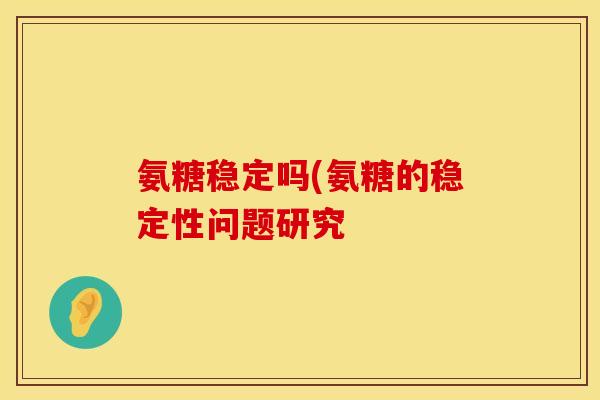 氨糖稳定吗(氨糖的稳定性问题研究