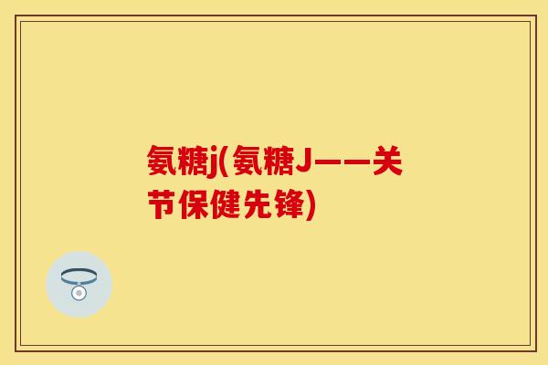 氨糖j(氨糖J——关节保健先锋)