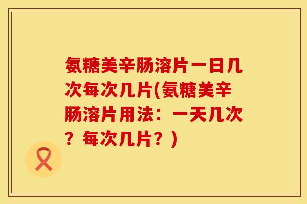 氨糖美辛肠溶片一日几次每次几片(氨糖美辛肠溶片用法：一天几次？每次几片？)