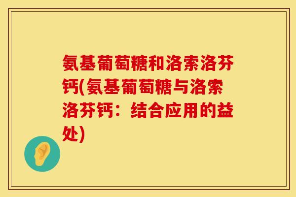 氨基葡萄糖和洛索洛芬钙(氨基葡萄糖与洛索洛芬钙：结合应用的益处)