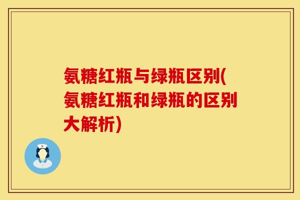 氨糖红瓶与绿瓶区别(氨糖红瓶和绿瓶的区别大解析)