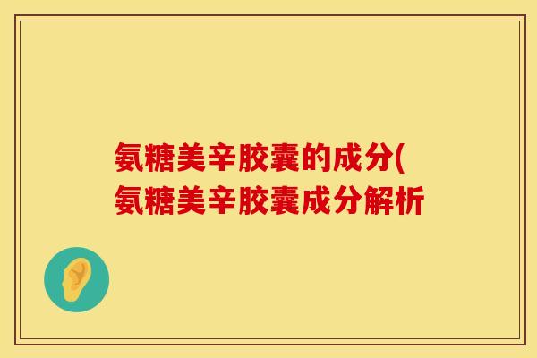 氨糖美辛胶囊的成分(氨糖美辛胶囊成分解析
