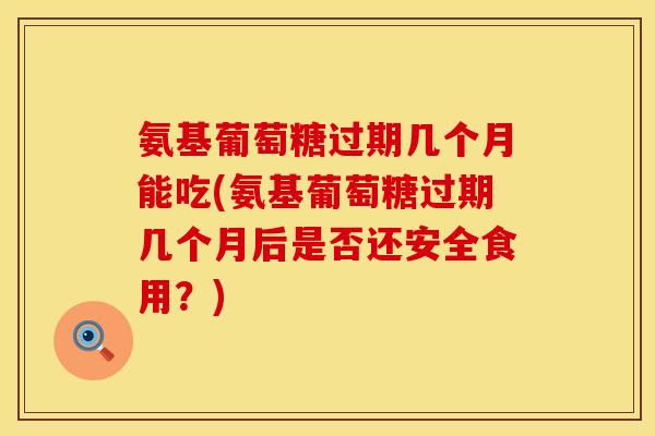 氨基葡萄糖过期几个月能吃(氨基葡萄糖过期几个月后是否还安全食用？)