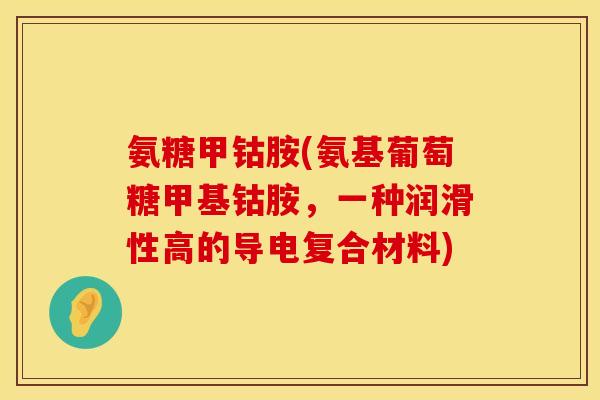 氨糖甲钴胺(氨基葡萄糖甲基钴胺，一种润滑性高的导电复合材料)