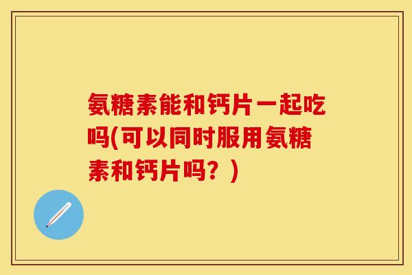 氨糖素能和钙片一起吃吗(可以同时服用氨糖素和钙片吗？)