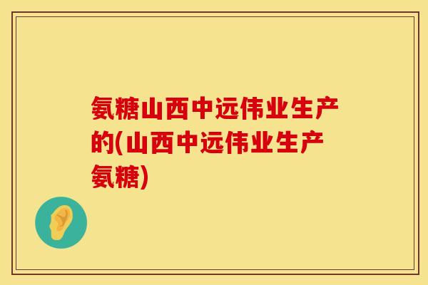 氨糖山西中远伟业生产的(山西中远伟业生产氨糖)