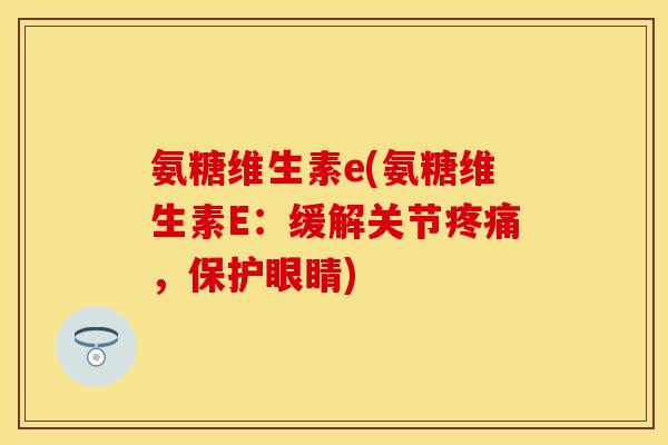 氨糖维生素e(氨糖维生素E：缓解关节疼痛，保护眼睛)