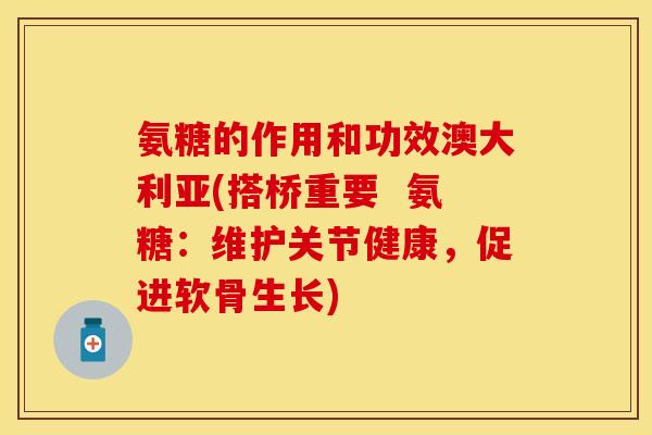 氨糖的作用和功效澳大利亚(搭桥重要  氨糖：维护关节健康，促进软骨生长)