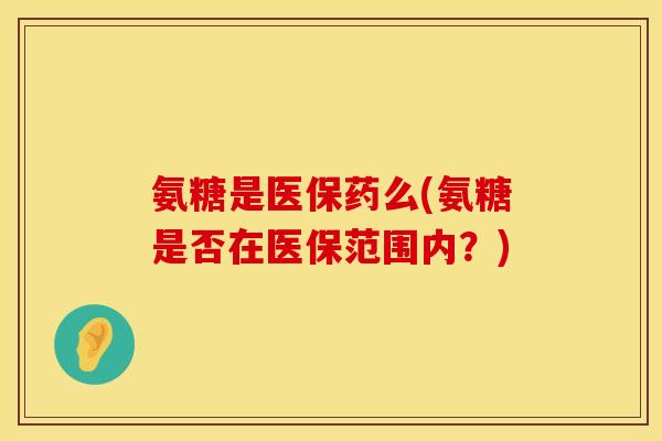 氨糖是医保药么(氨糖是否在医保范围内？)