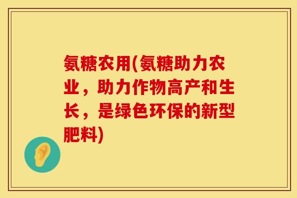 氨糖农用(氨糖助力农业，助力作物高产和生长，是绿色环保的新型肥料)