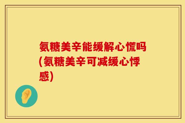 氨糖美辛能缓解心慌吗(氨糖美辛可减缓心悸感)