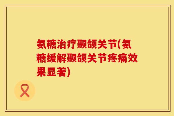 氨糖治疗颞颌关节(氨糖缓解颞颌关节疼痛效果显著)