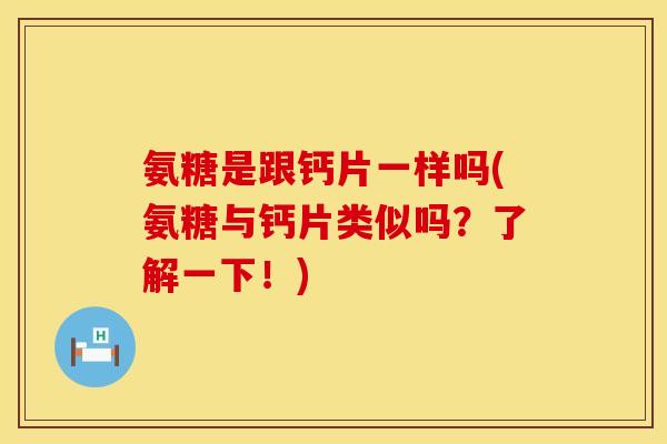 氨糖是跟钙片一样吗(氨糖与钙片类似吗？了解一下！)