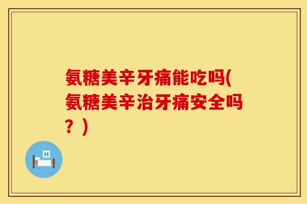 氨糖美辛牙痛能吃吗(氨糖美辛治牙痛安全吗？)