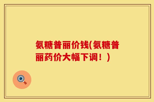 氨糖普丽价钱(氨糖普丽药价大幅下调!) 氨糖普丽价钱(氨糖普丽药价大幅下调!)
