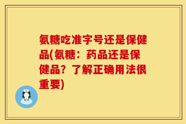 氨糖吃准字号还是保健品(氨糖：药品还是保健品？了解正确用法很重要)
