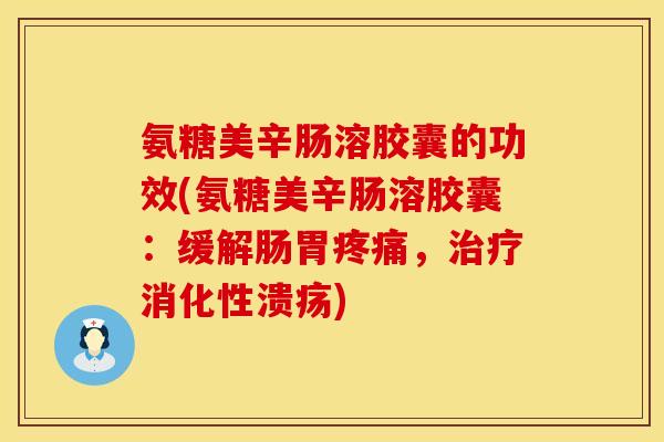 氨糖美辛肠溶胶囊的功效(氨糖美辛肠溶胶囊：缓解肠胃疼痛，治疗消化性溃疡)