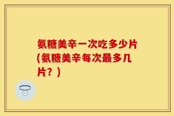 氨糖美辛一次吃多少片(氨糖美辛每次多几片?) 氨糖美辛一次吃多少片(氨糖美辛每次多几片?)