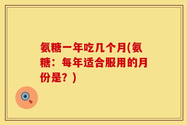 氨糖一年吃几个月(氨糖:每年适合服用的月份是?)