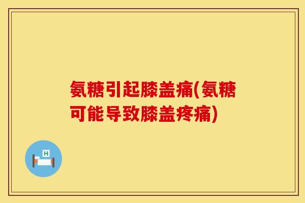 氨糖引起膝盖痛(氨糖可能导致膝盖疼痛)