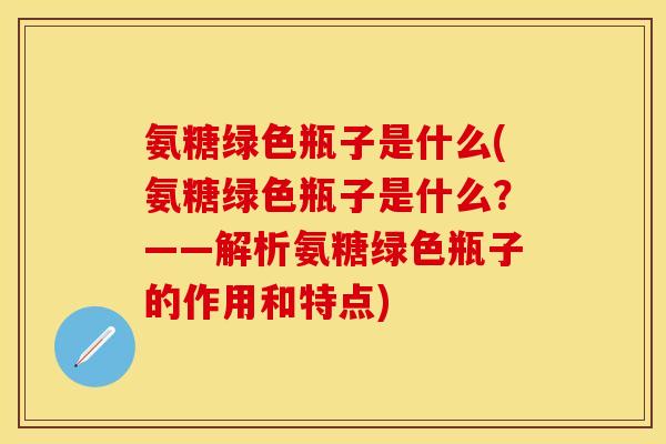 氨糖绿色瓶子是什么(氨糖绿色瓶子是什么?——解析氨糖绿色瓶子的作用和特点) 氨糖绿色瓶子是什么(氨糖绿色瓶子是什么?——解析氨糖绿色瓶子的作用和特点)