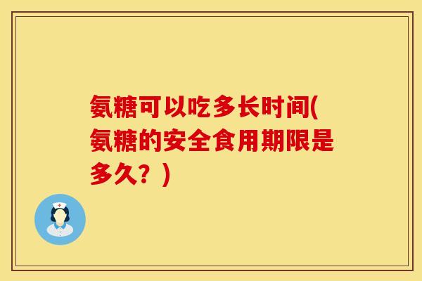 氨糖可以吃多长时间(氨糖的安全食用期限是多久？)