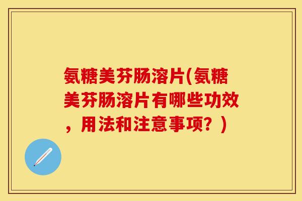 氨糖美芬肠溶片(氨糖美芬肠溶片有哪些功效，用法和注意事项？)
