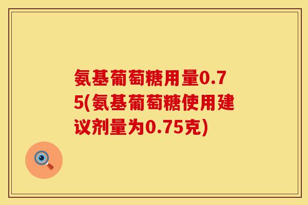 氨基葡萄糖用量0.75(氨基葡萄糖使用建议剂量为0.75克)