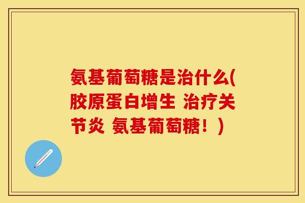 氨基葡萄糖是治什么(胶原蛋白增生 治疗关节炎 氨基葡萄糖!)