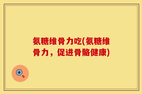氨糖维骨力吃(氨糖维骨力，促进骨骼健康)