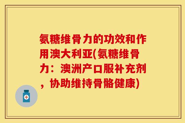 氨糖维骨力的功效和作用澳大利亚(氨糖维骨力:澳洲产口服补充剂,协助维持骨骼健康) 氨糖维骨力的功效和作用澳大利亚(氨糖维骨力:澳洲产口服补充剂,协助维持骨骼健康)