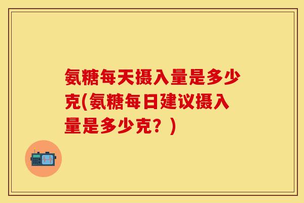 氨糖每天摄入量是多少克(氨糖每日建议摄入量是多少克?) 氨糖每天摄入量是多少克(氨糖每日建议摄入量是多少克?)