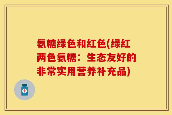 氨糖绿色和红色(绿红两色氨糖:生态友好的非常实用营养补充品)