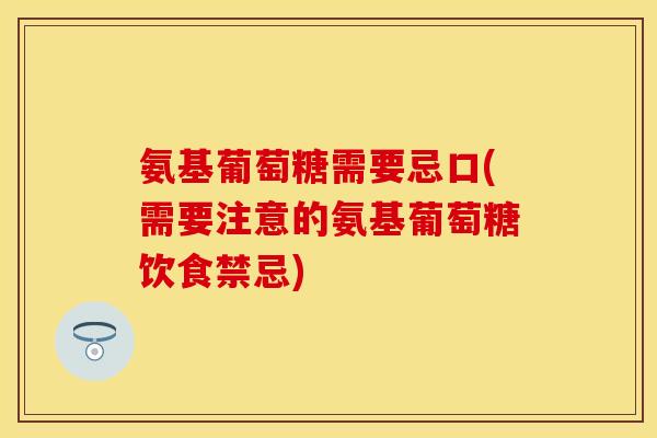 氨基葡萄糖需要忌口(需要注意的氨基葡萄糖饮食禁忌)
