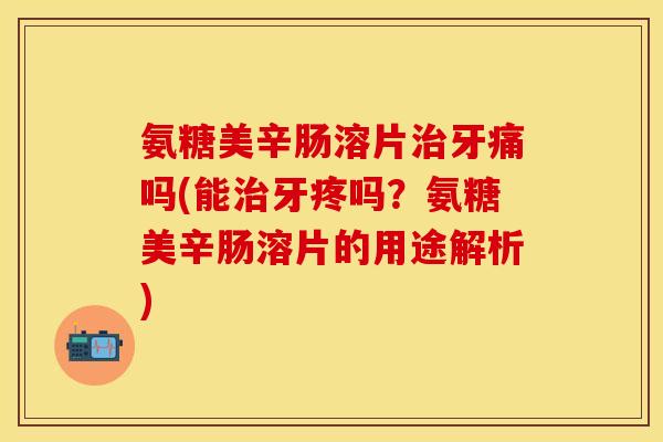 氨糖美辛肠溶片牙痛吗(能牙疼吗?氨糖美辛肠溶片的用途解析) 氨糖美辛肠溶片牙痛吗(能牙疼吗?氨糖美辛肠溶片的用途解析)