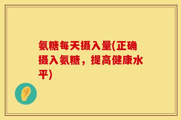 氨糖每天摄入量(正确摄入氨糖，提高健康水平)