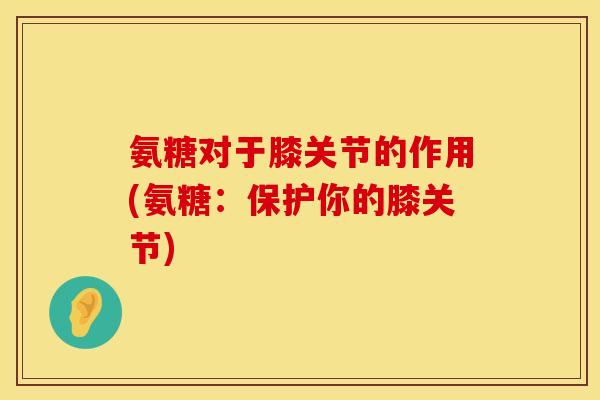 氨糖对于膝关节的作用(氨糖：保护你的膝关节)