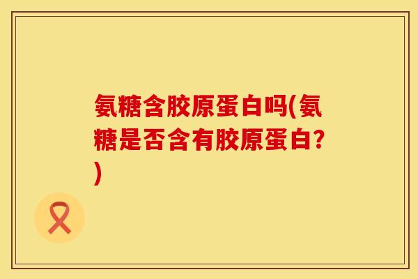 氨糖含胶原蛋白吗(氨糖是否含有胶原蛋白？)