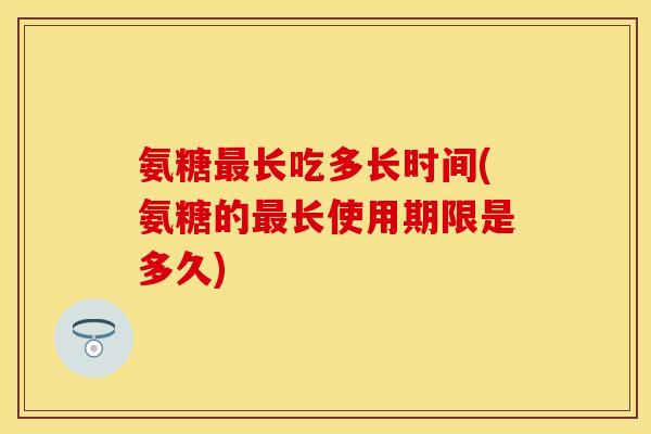 氨糖最长吃多长时间(氨糖的最长使用期限是多久)