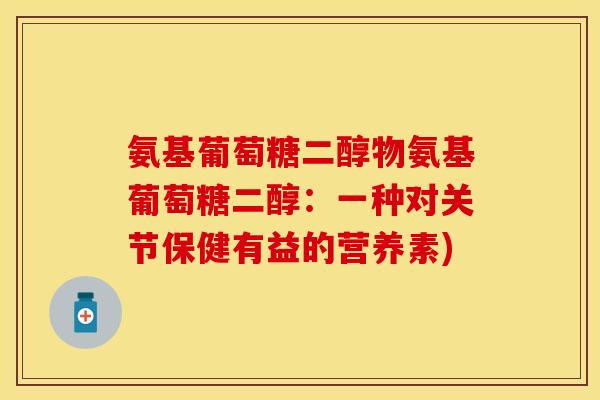 氨基葡萄糖二醇物氨基葡萄糖二醇:一种对关节保健有益的营养素) 氨基葡萄糖二醇物氨基葡萄糖二醇:一种对关节保健有益的营养素)