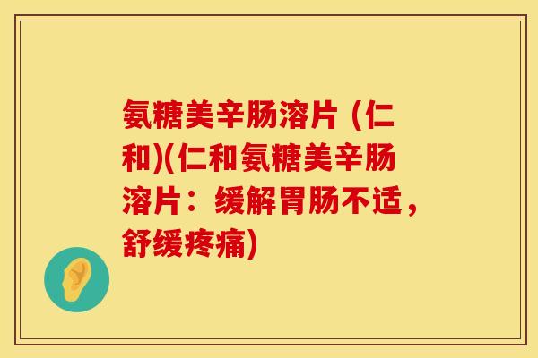 氨糖美辛肠溶片 (仁和)(仁和氨糖美辛肠溶片：缓解胃肠不适，舒缓疼痛)
