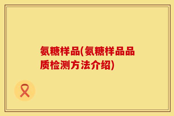 氨糖样品(氨糖样品品质检测方法介绍) 氨糖样品(氨糖样品品质检测方法介绍)