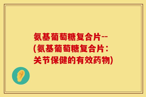 氨基葡萄糖复合片--(氨基葡萄糖复合片:关节保健的有效) 氨基葡萄糖复合片--(氨基葡萄糖复合片:关节保健的有效)