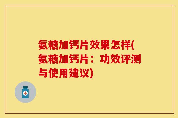 氨糖加钙片效果怎样(氨糖加钙片:功效评测与使用建议) 氨糖加钙片效果怎样(氨糖加钙片:功效评测与使用建议)